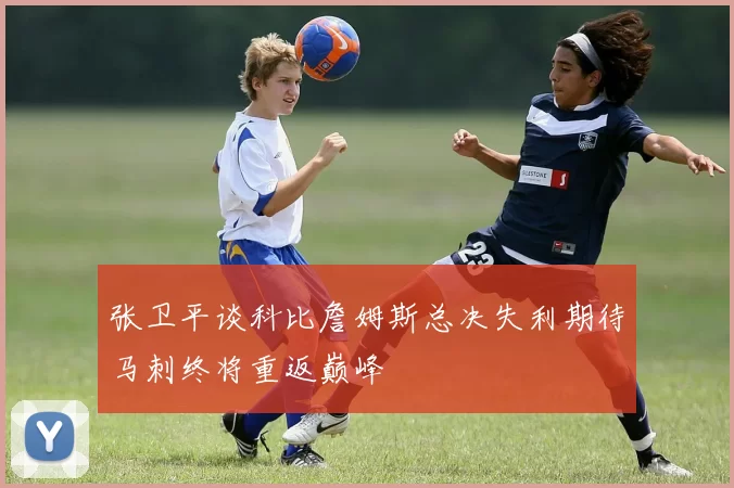 张卫平谈科比詹姆斯总决失利期待马刺终将重返巅峰