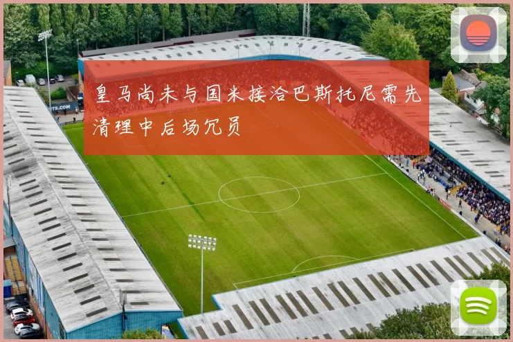 皇马尚未与国米接洽巴斯托尼需先清理中后场冗员