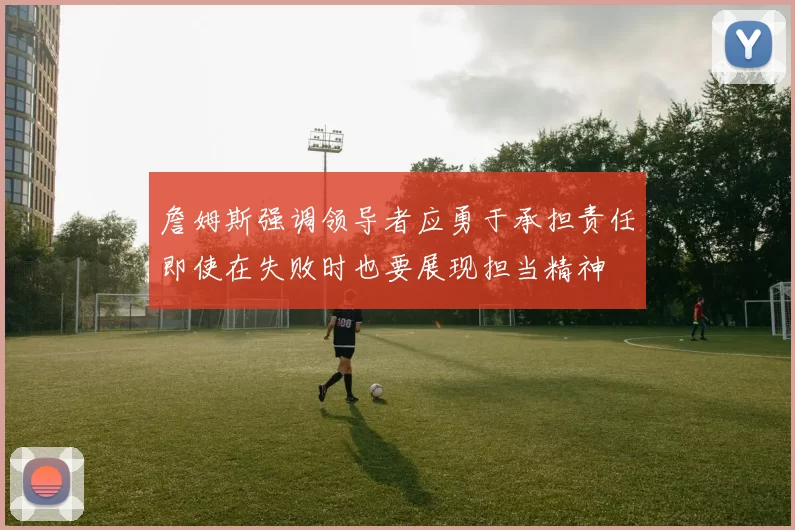 詹姆斯强调领导者应勇于承担责任即使在失败时也要展现担当精神