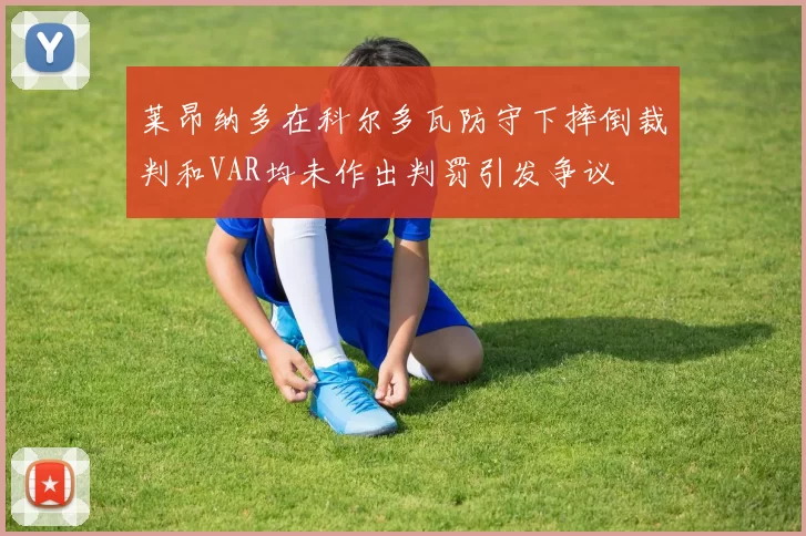 莱昂纳多在科尔多瓦防守下摔倒裁判和VAR均未作出判罚引发争议
