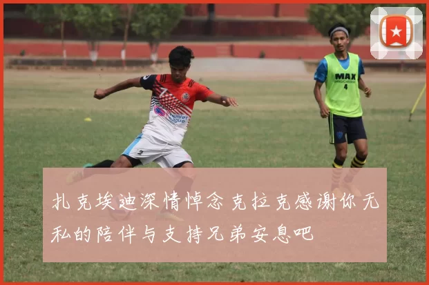 扎克埃迪深情悼念克拉克感谢你无私的陪伴与支持兄弟安息吧
