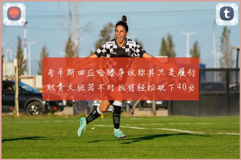 考辛斯回应哈滕争议称其只是履行职责文班若不对抗将轻松砍下40分20篮板