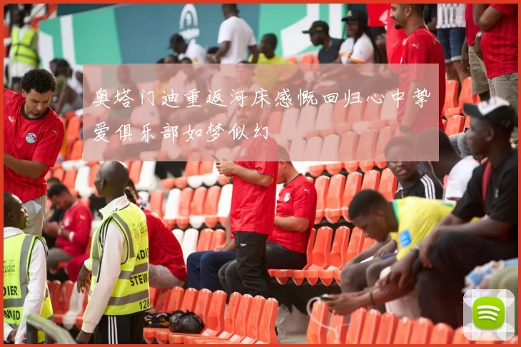 奥塔门迪重返河床感慨回归心中挚爱俱乐部如梦似幻