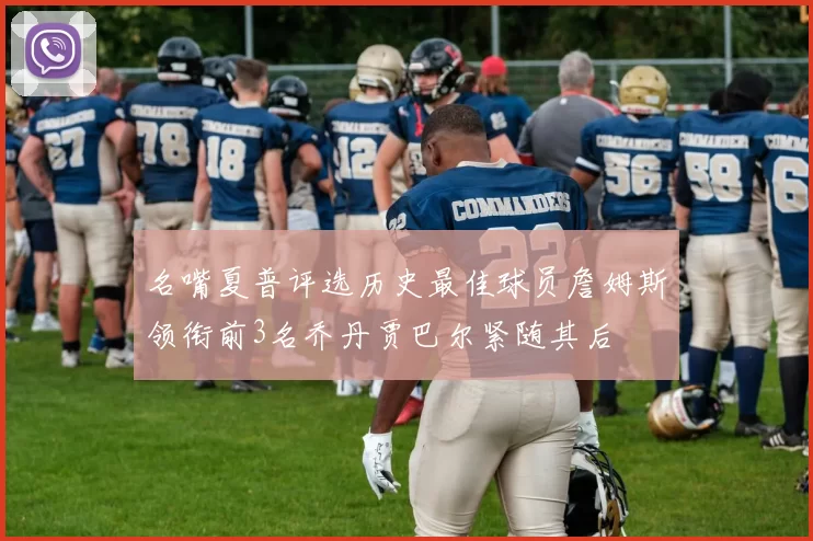 名嘴夏普评选历史最佳球员詹姆斯领衔前3名乔丹贾巴尔紧随其后
