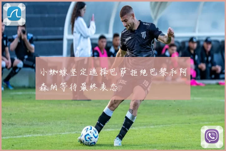 小蜘蛛坚定选择巴萨拒绝巴黎和阿森纳等待最终表态