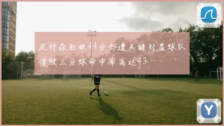 皮特森狂砍44分却遭关键封盖球队惜败三分球命中率高达43