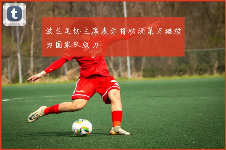 波兰足协主席表示将劝说莱万继续为国家队效力