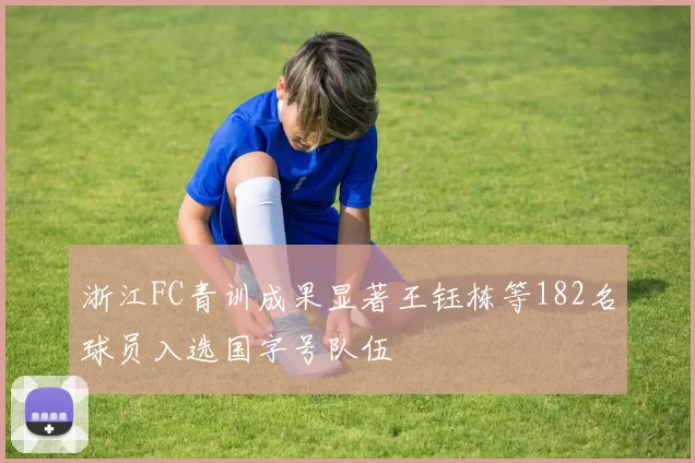 浙江FC青训成果显著王钰栋等182名球员入选国字号队伍