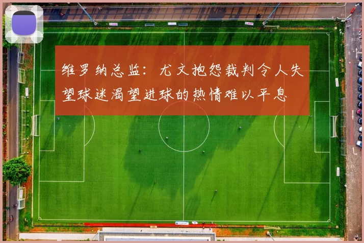 维罗纳总监：尤文抱怨裁判令人失望球迷渴望进球的热情难以平息