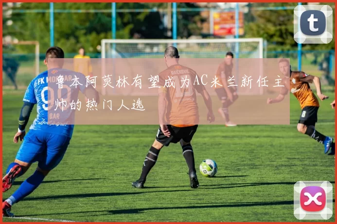 鲁本阿莫林有望成为AC米兰新任主帅的热门人选