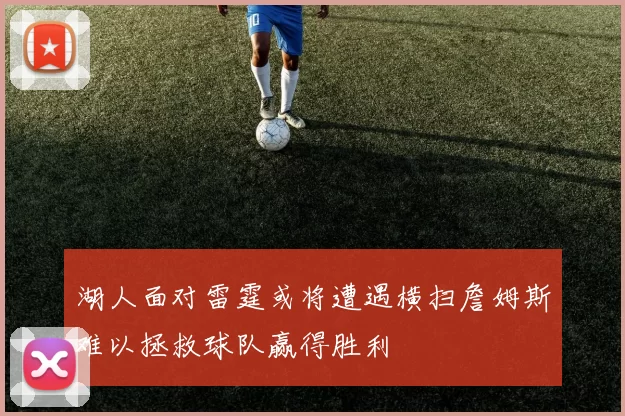 湖人面对雷霆或将遭遇横扫詹姆斯难以拯救球队赢得胜利