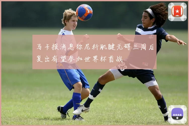 马卡报消息称尼科肌腱无碍三周后复出有望参加世界杯首战
