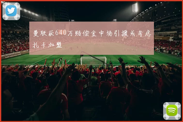 曼联获640万赔偿金中场引援或考虑扎卡加盟