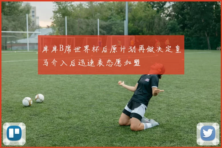 库库B席世界杯后原计划再做决定皇马介入后迅速表态愿加盟