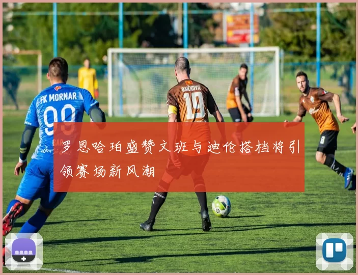 罗恩哈珀盛赞文班与迪伦搭档将引领赛场新风潮