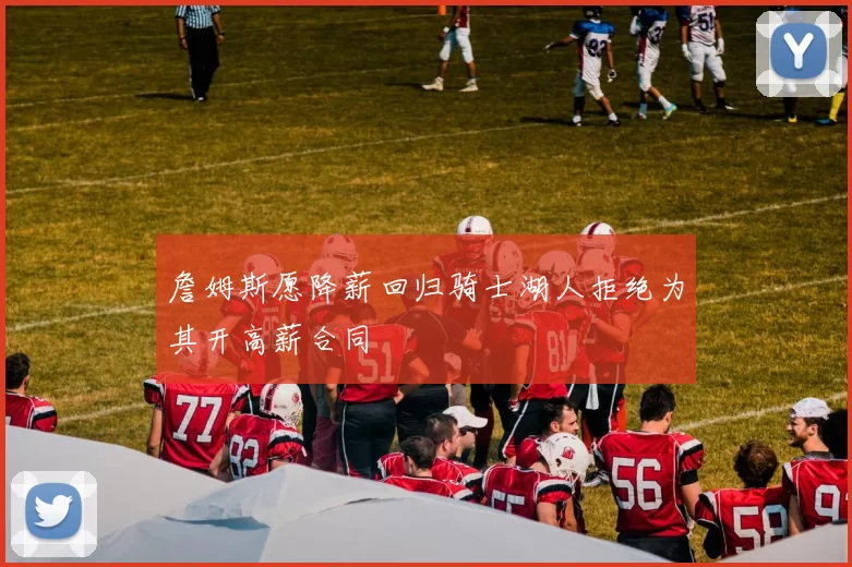 詹姆斯愿降薪回归骑士湖人拒绝为其开高薪合同