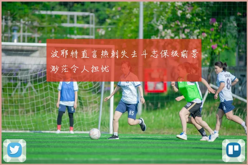 波耶特直言热刺失去斗志保级前景渺茫令人担忧