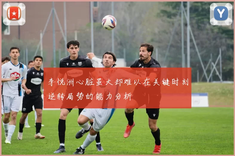 李悦洲心脏虽大却难以在关键时刻逆转局势的能力分析