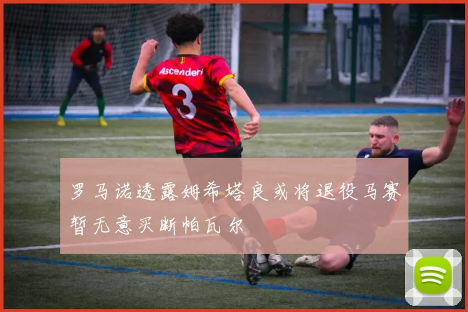 罗马诺透露姆希塔良或将退役马赛暂无意买断帕瓦尔