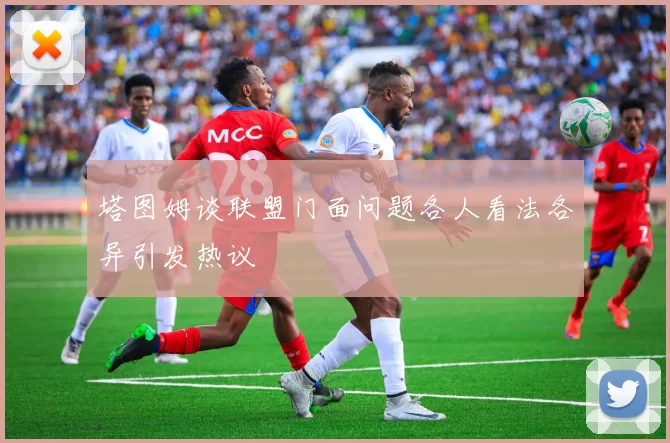 塔图姆谈联盟门面问题各人看法各异引发热议
